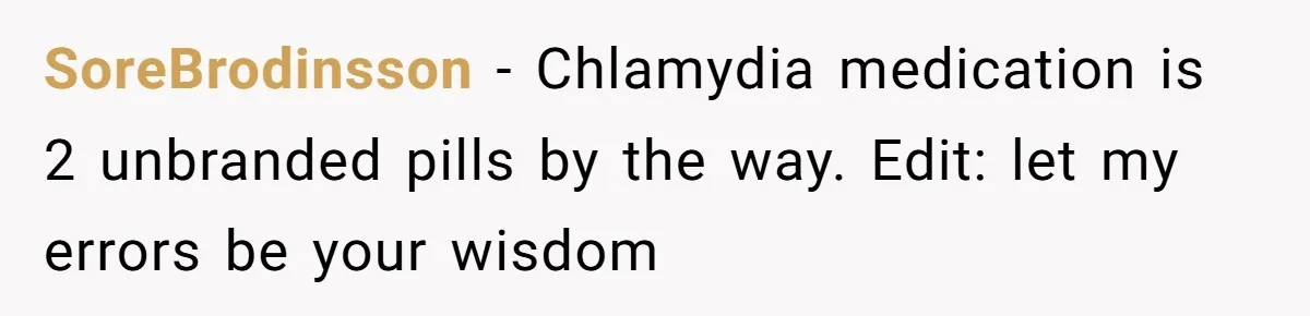 SoreBrodinsson − Chlamydia medication is 2 unbranded pills by the way. Edit: let my errors be your wisdom