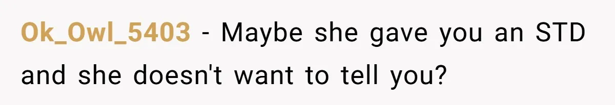 Ok_Owl_5403 − Maybe she gave you an STD and she doesn't want to tell you?