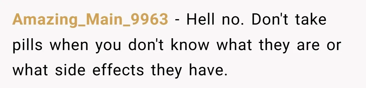 Amazing_Main_9963 − Hell no. Don't take pills when you don't know what they are or what side effects they have.