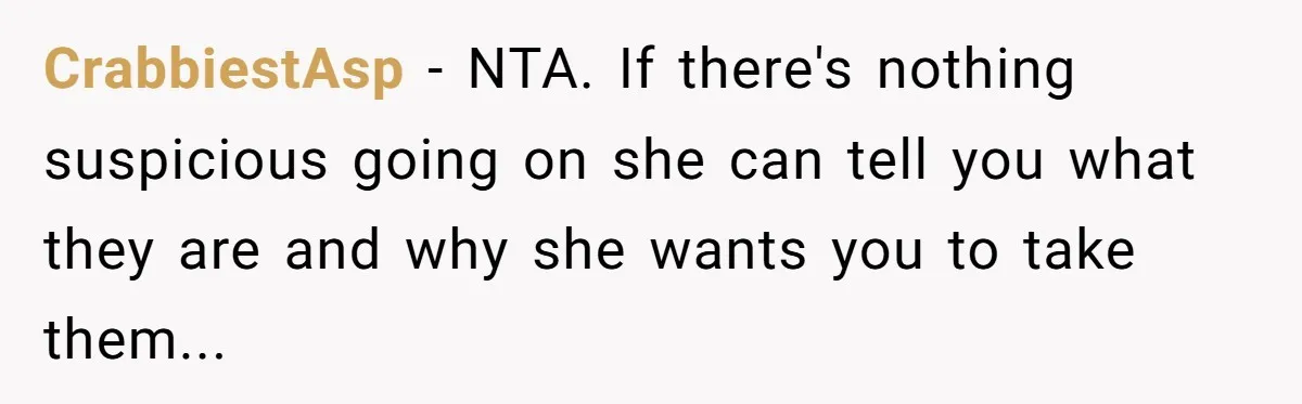 CrabbiestAsp − NTA. If there's nothing suspicious going on she can tell you what they are and why she wants you to take them...