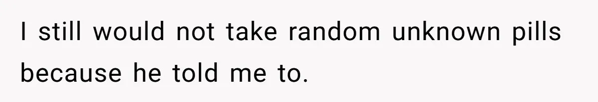 I still would not take random unknown pills because he told me to.