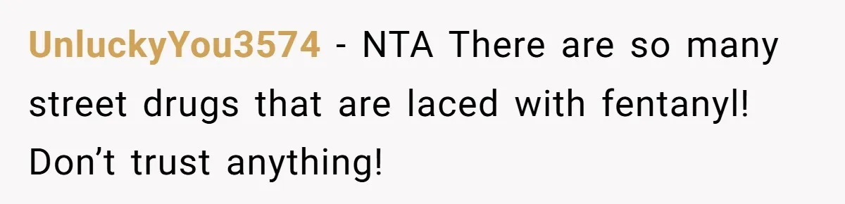 UnluckyYou3574 − NTA There are so many street drugs that are laced with fentanyl! Don’t trust anything!