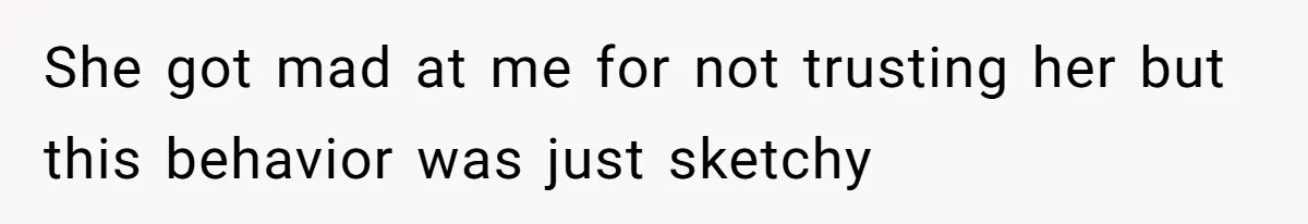 She got mad at me for not trusting her but this behavior was just sketchy