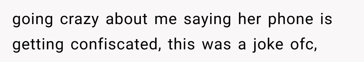 going crazy about me saying her phone is getting confiscated, this was a joke ofc,