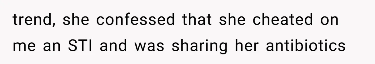 trend, she confessed that she cheated on me an STI and was sharing her antibiotics