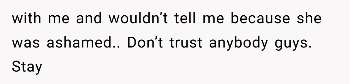 with me and wouldn’t tell me because she was ashamed.. Don’t trust anybody guys. Stay