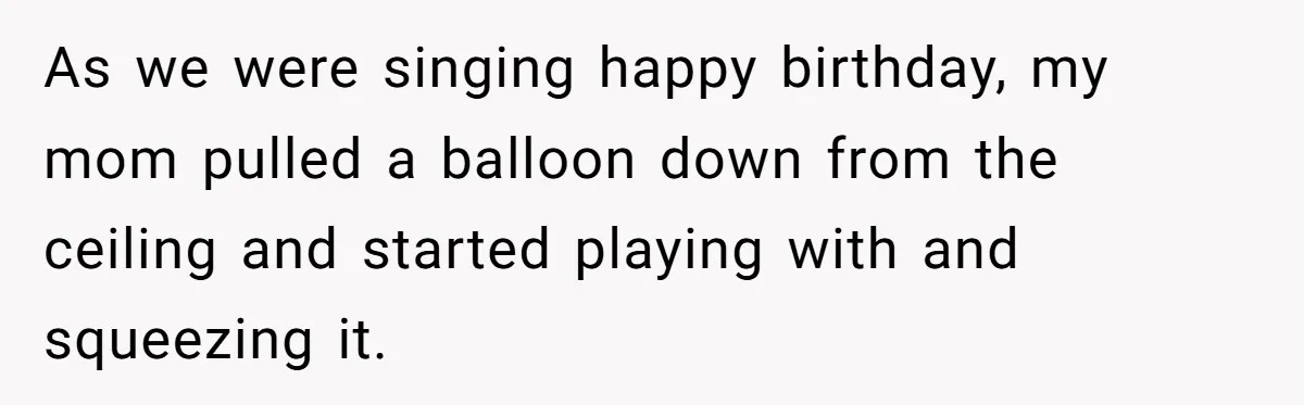 As we were singing happy birthday, my mom pulled a balloon down from the ceiling and started playing with and squeezing it.