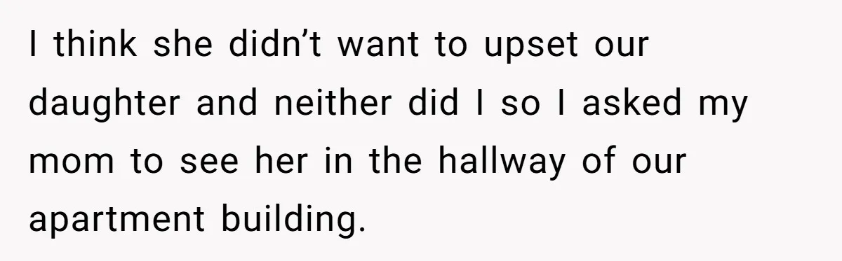 I think she didn’t want to upset our daughter and neither did I so I asked my mom to see her in the hallway of our apartment building.
