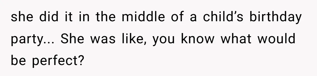 she did it in the middle of a child’s birthday party... She was like, you know what would be perfect?