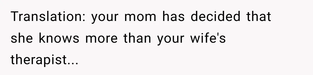 Translation: your mom has decided that she knows more than your wife's therapist...