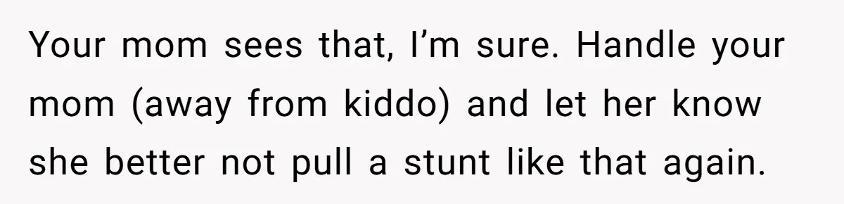 Your mom sees that, I’m sure. Handle your mom (away from kiddo) and let her know she better not pull a stunt like that again.