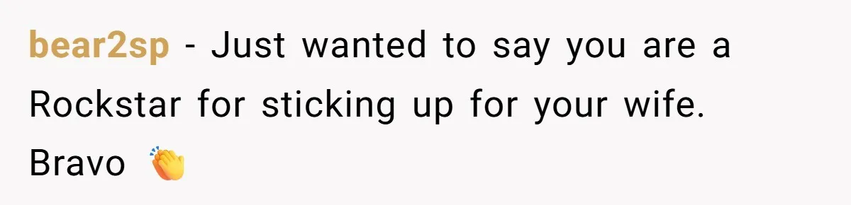 bear2sp − Just wanted to say you are a Rockstar for sticking up for your wife. Bravo 👏