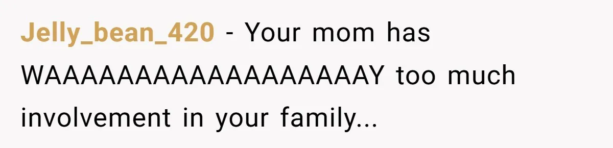 Jelly_bean_420 − Your mom has WAAAAAAAAAAAAAAAAAAY too much involvement in your family...