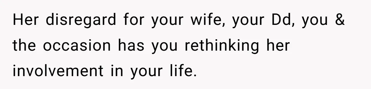 Her disregard for your wife, your Dd, you & the occasion has you rethinking her involvement in your life.