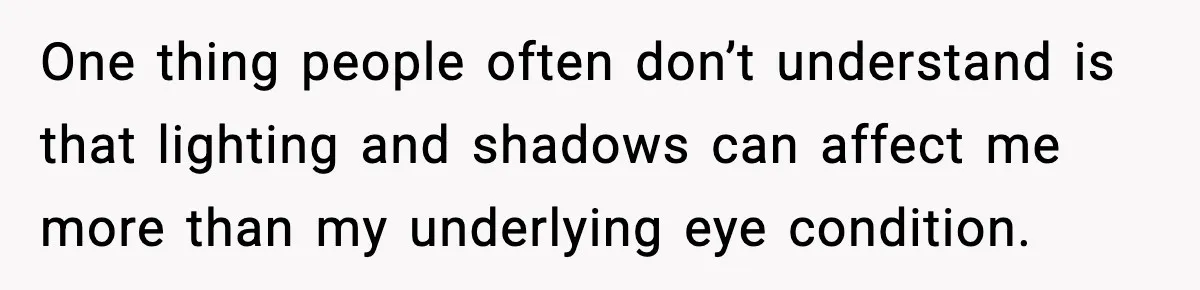 He Walked Away From Christmas Dinner Because the Lighting Made Eating Impossible One thing people often don’t understand is that lighting and shadows can affect me more than my underlying eye condition.