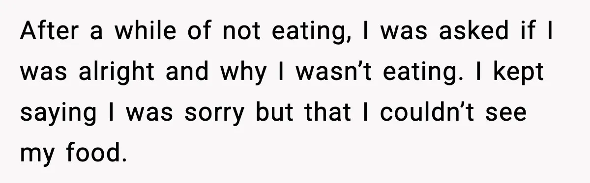 He Walked Away From Christmas Dinner Because the Lighting Made Eating Impossible After a while of not eating, I was asked if I was alright and why I wasn’t eating. I kept saying I was sorry but that I couldn’t see my...