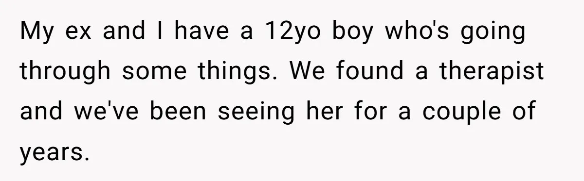 My ex and I have a 12yo boy who's going through some things. We found a therapist and we've been seeing her for a couple of years.
