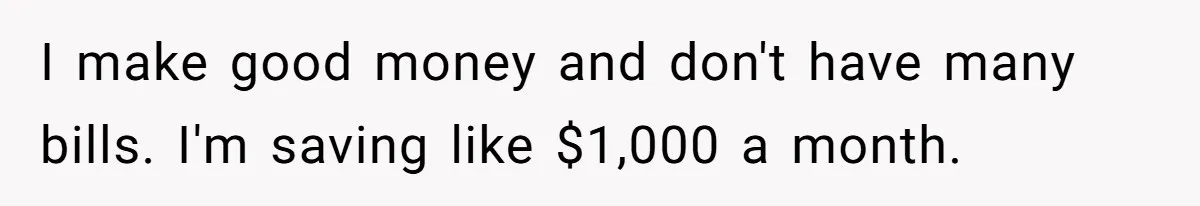 I make good money and don't have many bills. I'm saving like $1,000 a month.