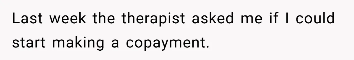 Last week the therapist asked me if I could start making a copayment.