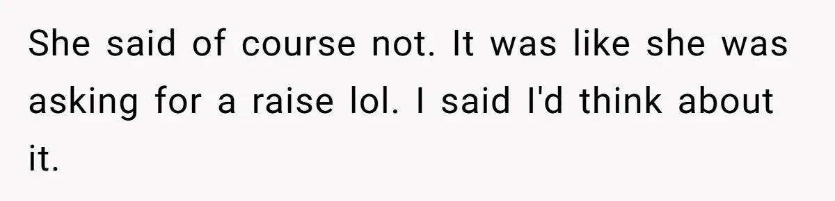 She said of course not. It was like she was asking for a raise lol. I said I'd think about it.