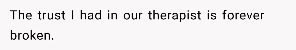 The trust I had in our therapist is forever broken.