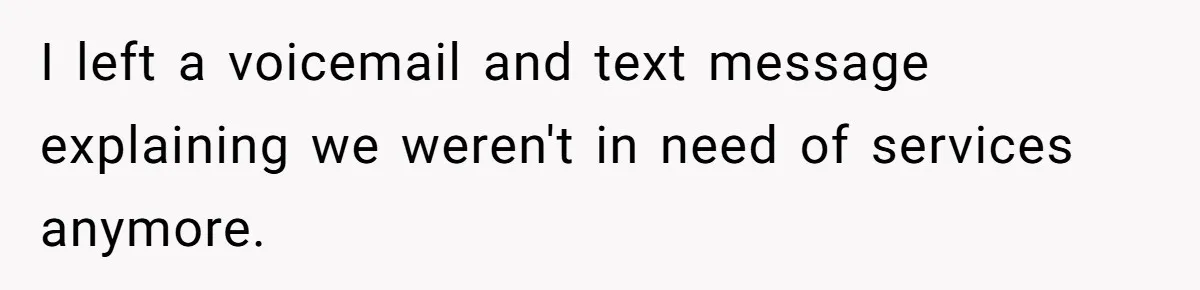 I left a voicemail and text message explaining we weren't in need of services anymore.