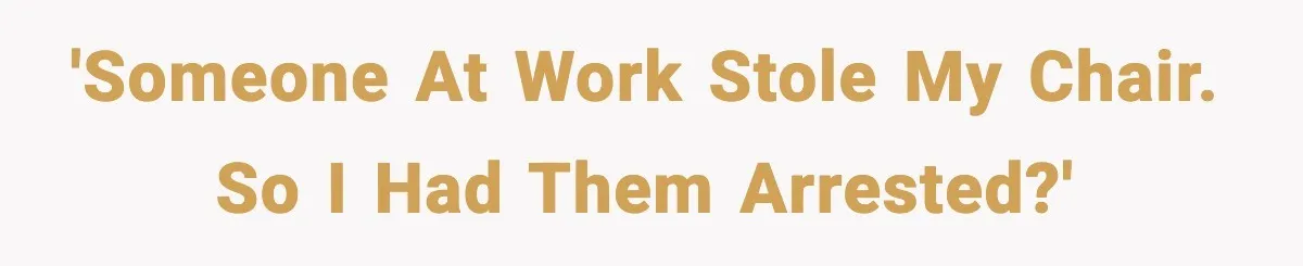 'Someone at work stole my chair. So I had them arrested?'