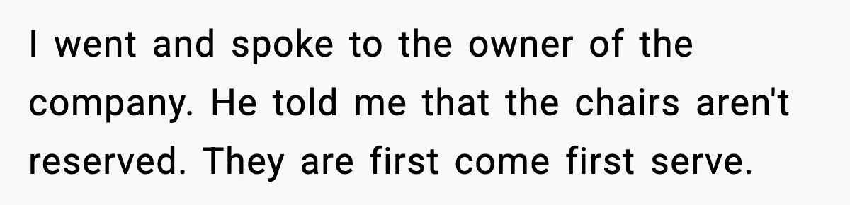 I went and spoke to the owner of the company. He told me that the chairs aren't reserved. They are first come first serve.