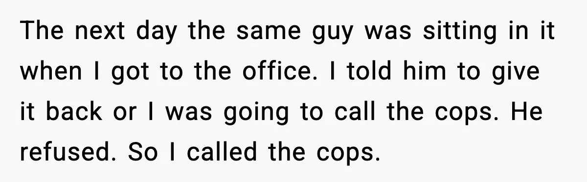 The next day the same guy was sitting in it when I got to the office. I told him to give it back or I was going to call the...