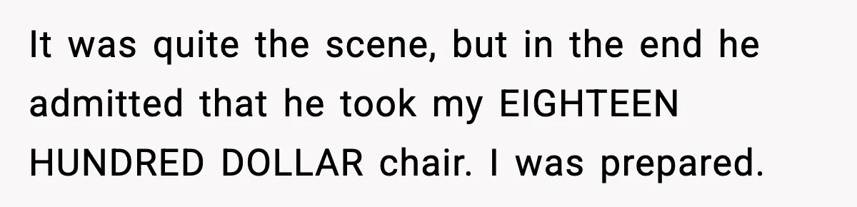 It was quite the scene, but in the end he admitted that he took my EIGHTEEN HUNDRED DOLLAR chair. I was prepared.