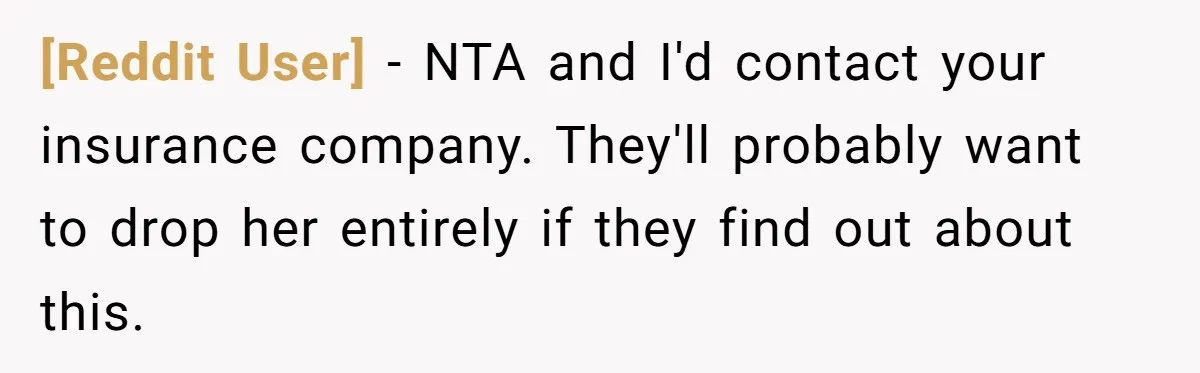 [Reddit User] − NTA and I'd contact your insurance company. They'll probably want to drop her entirely if they find out about this.