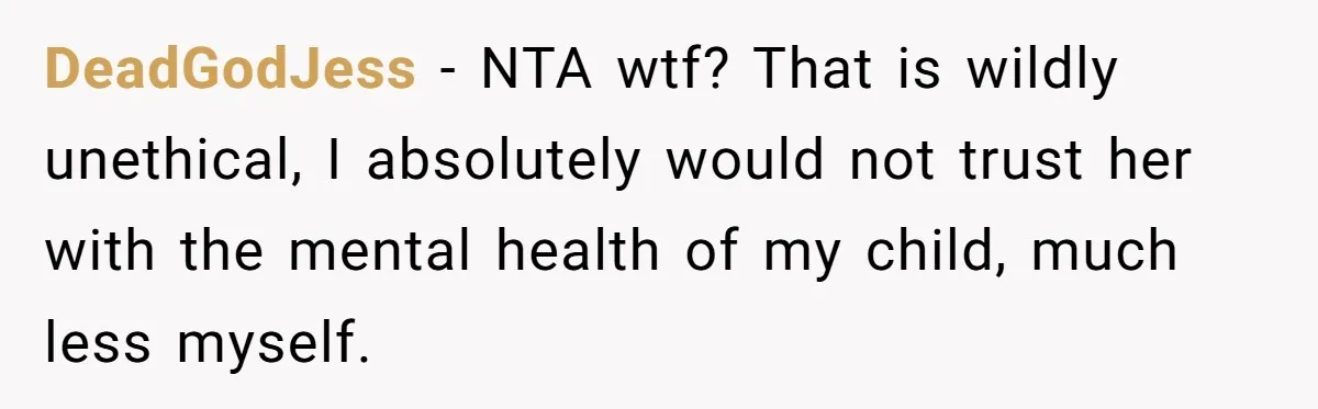 DeadGodJess − NTA wtf? That is wildly unethical, I absolutely would not trust her with the mental health of my child, much less myself.