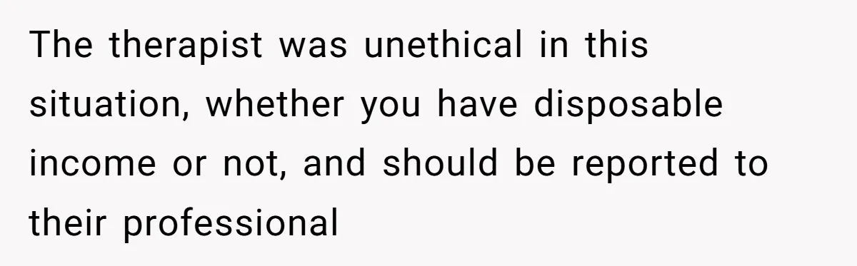 The therapist was unethical in this situation, whether you have disposable income or not, and should be reported to their professional