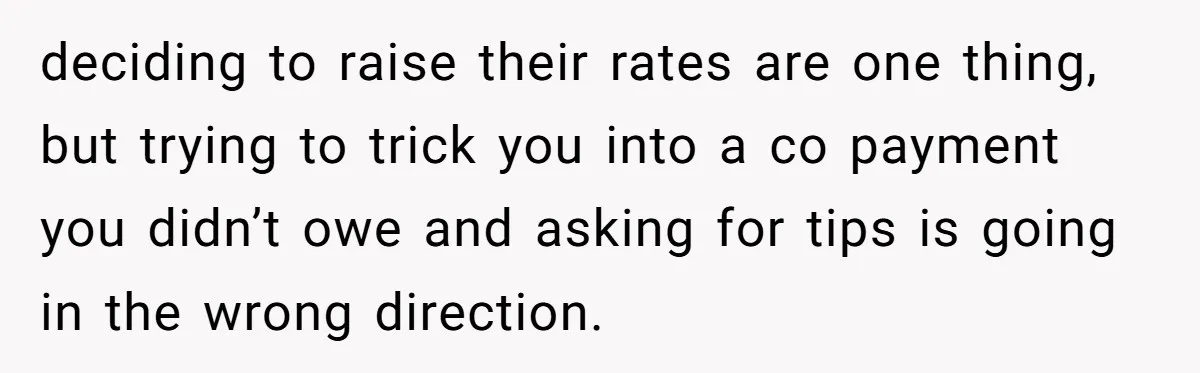 deciding to raise their rates are one thing, but trying to trick you into a co payment you didn’t owe and asking for tips is going in the wrong direction.
