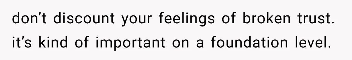 don’t discount your feelings of broken trust. it’s kind of important on a foundation level.