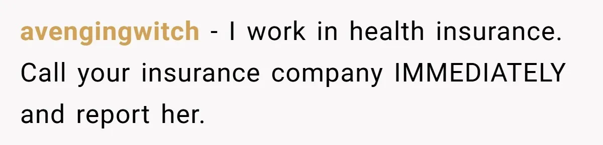 avengingwitch − I work in health insurance. Call your insurance company IMMEDIATELY and report her.
