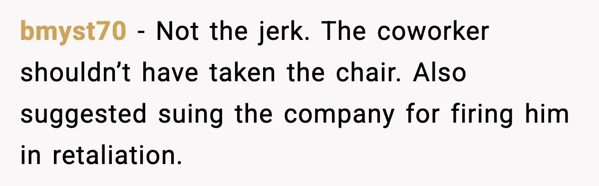 bmyst70 - Not the jerk. The coworker shouldn’t have taken the chair. Also suggested suing the company for firing him in retaliation.