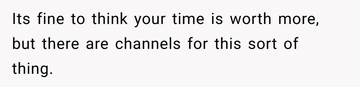 Its fine to think your time is worth more, but there are channels for this sort of thing.