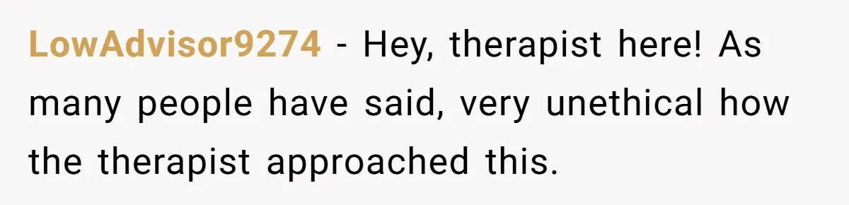 LowAdvisor9274 − Hey, therapist here! As many people have said, very unethical how the therapist approached this.
