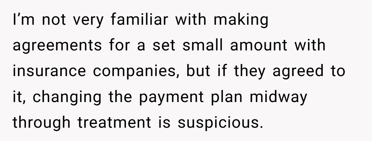 I’m not very familiar with making agreements for a set small amount with insurance companies, but if they agreed to it, changing the payment plan midway through treatment is suspicious.