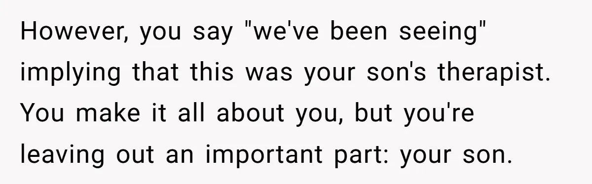 However, you say "we've been seeing" implying that this was your son's therapist. You make it all about you, but you're leaving out an important part: your son.