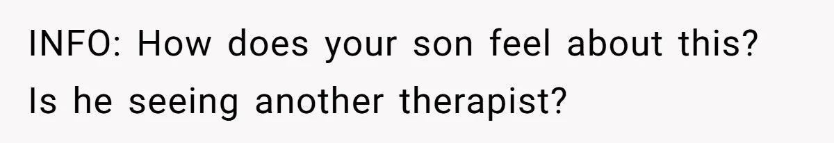 INFO: How does your son feel about this? Is he seeing another therapist?