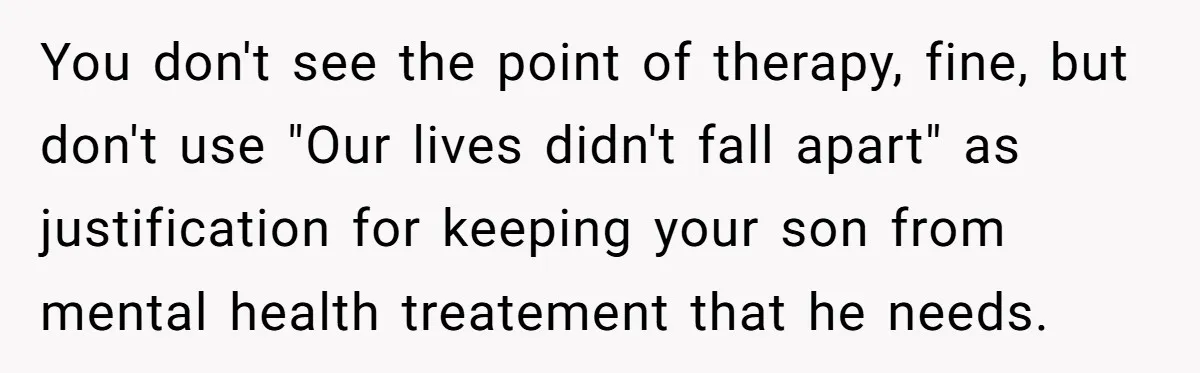 You don't see the point of therapy, fine, but don't use "Our lives didn't fall apart" as justification for keeping your son from mental health treatement that he needs.