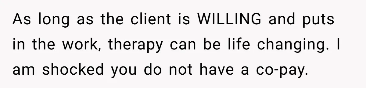 As long as the client is WILLING and puts in the work, therapy can be life changing. I am shocked you do not have a co-pay.