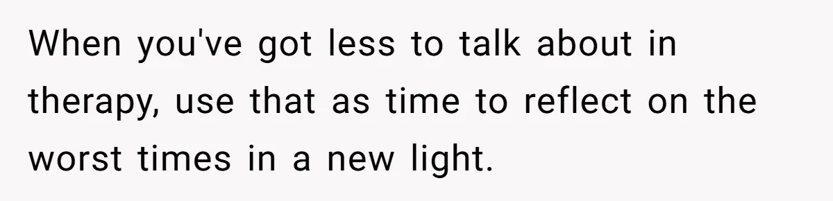 When you've got less to talk about in therapy, use that as time to reflect on the worst times in a new light.