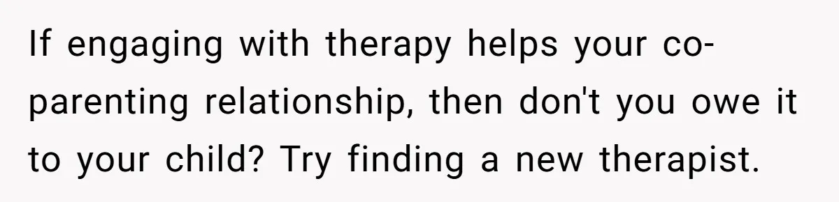 If engaging with therapy helps your co-parenting relationship, then don't you owe it to your child? Try finding a new therapist.