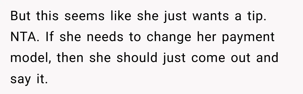 But this seems like she just wants a tip. NTA. If she needs to change her payment model, then she should just come out and say it.