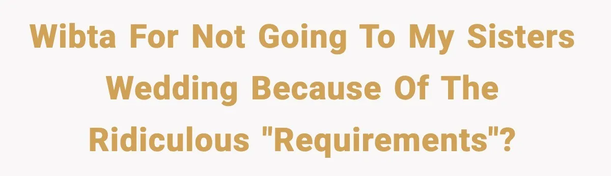 WIBTA for not going to my sisters wedding because of the ridiculous "requirements"?