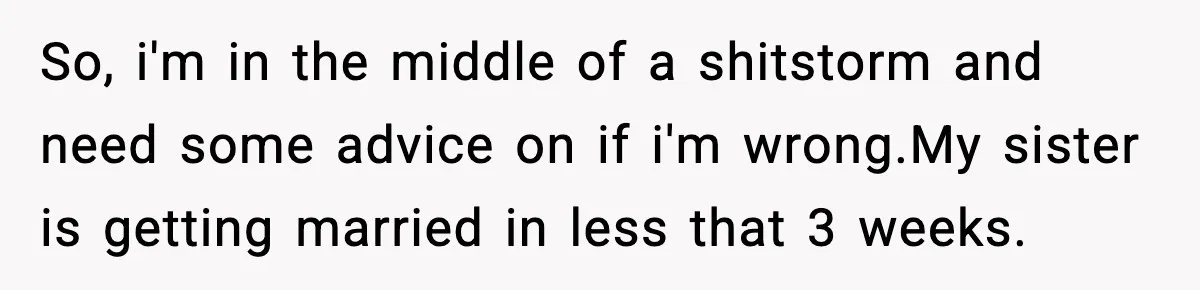 So, i'm in the middle of a shitstorm and need some advice on if i'm wrong. ​ My sister is getting married in less that 3 weeks.