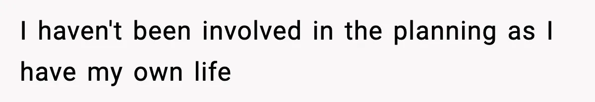 I haven't been involved in the planning as I have my own life